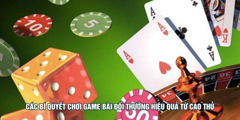 Các bí quyết chơi game bài đổi thưởng hiệu quả từ cao thủ
