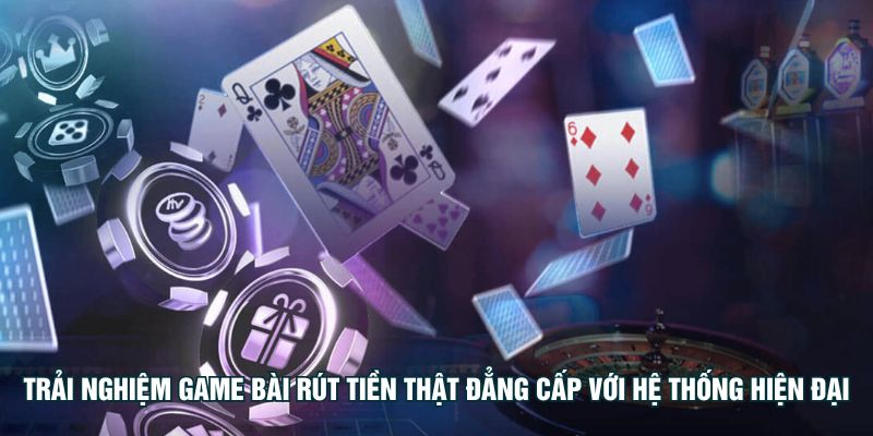 Trải nghiệm game bài rút tiền thật đẳng cấp với hệ thống hiện đại