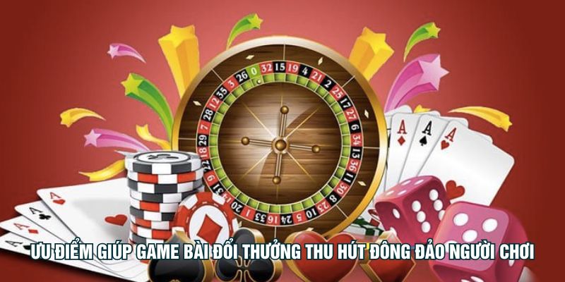 Ưu điểm giúp game bài đổi thưởng thu hút đông đảo người chơi